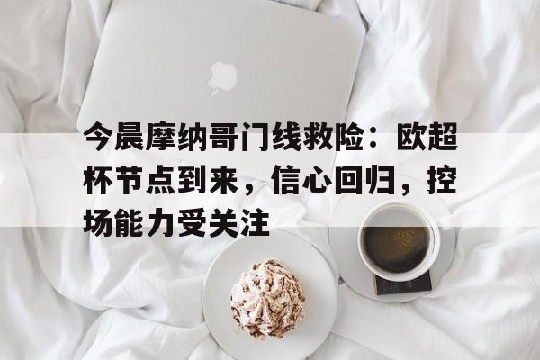 英雄联盟投注-今晨摩纳哥门线救险：欧超杯节点到来，信心回归，控场能力受关注的简单介绍