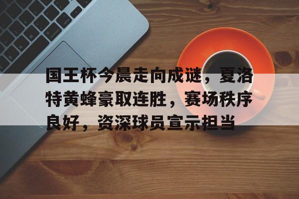 乐动-国王杯今晨走向成谜，夏洛特黄蜂豪取连胜，赛场秩序良好，资深球员宣示担当的简单介绍