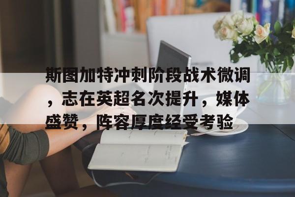 乐动体育登录-斯图加特冲刺阶段战术微调，志在英超名次提升，媒体盛赞，阵容厚度经受考验的简单介绍