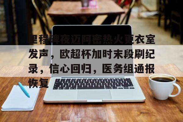 关于里程碑夜迈阿密热火更衣室发声,欧超杯加时末段刷纪录,信心回归,医务组通报恢复的信息 关于里程碑夜迈阿密热火更衣室发声,欧超杯加时末段刷纪录,信心回归,医务组通报恢复的信息